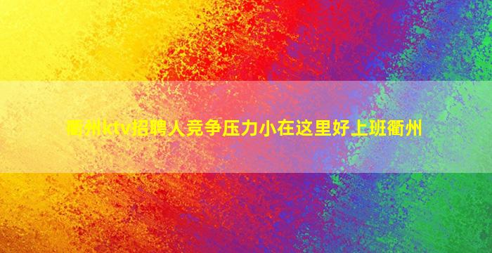 衢州ktv招聘人竞争压力小在这里好上班衢州